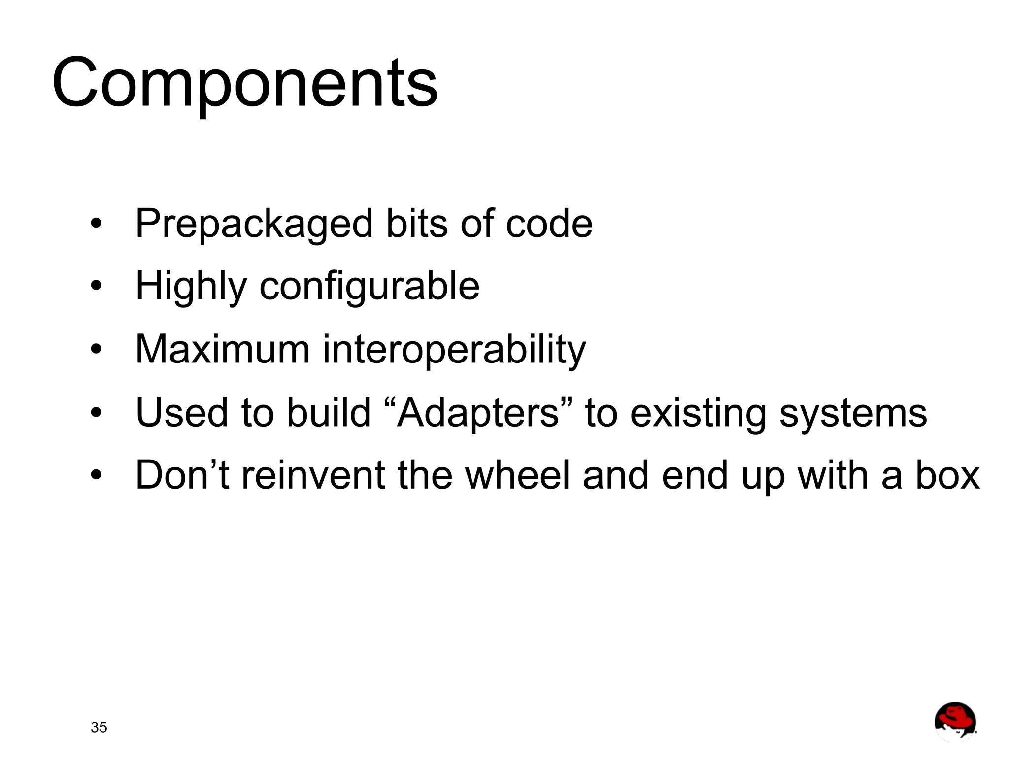 Components •  Prepackaged bits of code •  Highly configurable •  Maximum interoperability •  Used to build “Adapters” to existing systems •  Don’t reinvent the wheel and end up with a box 35 