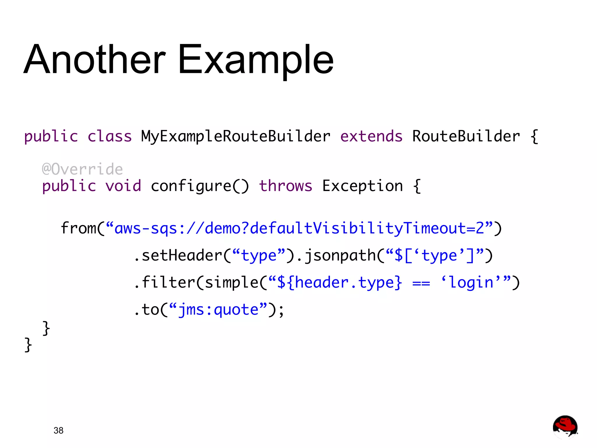 Another Example public class MyExampleRouteBuilder extends RouteBuilder { @Override public void configure() throws Exception { from(“aws-sqs://demo?defaultVisibilityTimeout=2”) } } 38	.setHeader(“type”).jsonpath(“$[‘type’]”)	.filter(simple(“${header.type} == ‘login’”)	.to(“jms:quote”); 