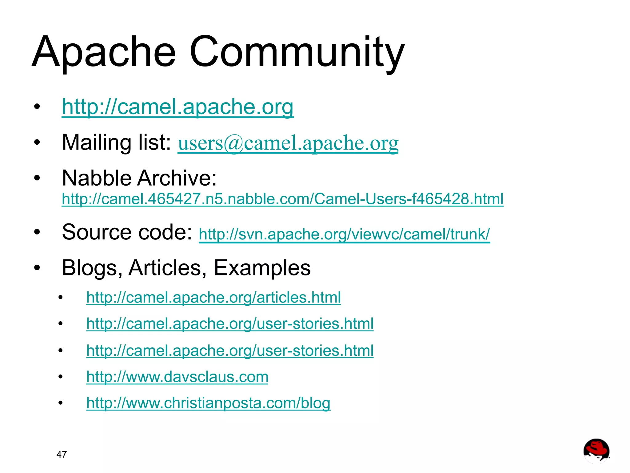 Apache Community •  http://camel.apache.org •  Mailing list: users@camel.apache.org •  Nabble Archive: http://camel.465427.n5.nabble.com/Camel-Users-f465428.html •  Source code: http://svn.apache.org/viewvc/camel/trunk/ •  Blogs, Articles, Examples •  http://camel.apache.org/articles.html •  http://camel.apache.org/user-stories.html •  http://camel.apache.org/user-stories.html •  http://www.davsclaus.com •  http://www.christianposta.com/blog 47 