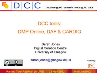 … because good research needs good data




                     DCC tools:
       DMP Online, DAF & CARDIO

                        Sarah Jones
                  Digital Curation Centre
                   University of Glasgow

                sarah.jones@glasgow.ac.uk                 Funded by:




Raising Your ReDMan @ UWE   23 May 2012        #mrduwe2012
 