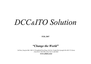DCC&ITO Solution
                                         FEB, 2007




                         “Change the World”
3rd floor, SeogAm Bld. 1082-12, PoongDuckChun-Dong, SuJi-Gu, YongIn-Shi, KyungGi-Do 449-172, Korea
                             (Tel)+82-31-266-3082, (Fax)+82-31-266-3083
                                      www.atlab.co.kr