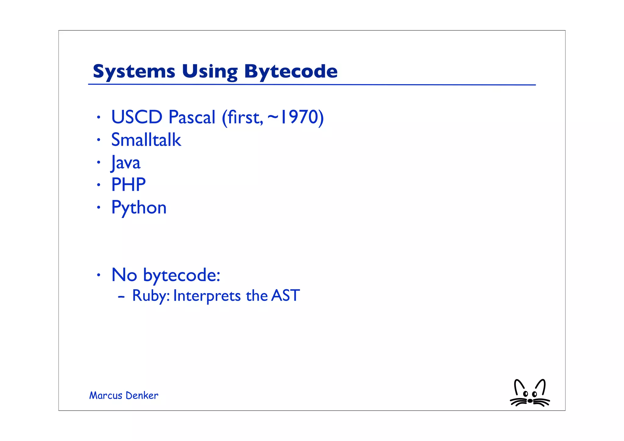 Systems Using Bytecode

 •   USCD Pascal (ﬁrst, ~1970)
 •   Smalltalk
 •   Java
 •   PHP
 •   Python


 •   No bytecode:
     – Ruby: Interprets the AST




Marcus Denker
 