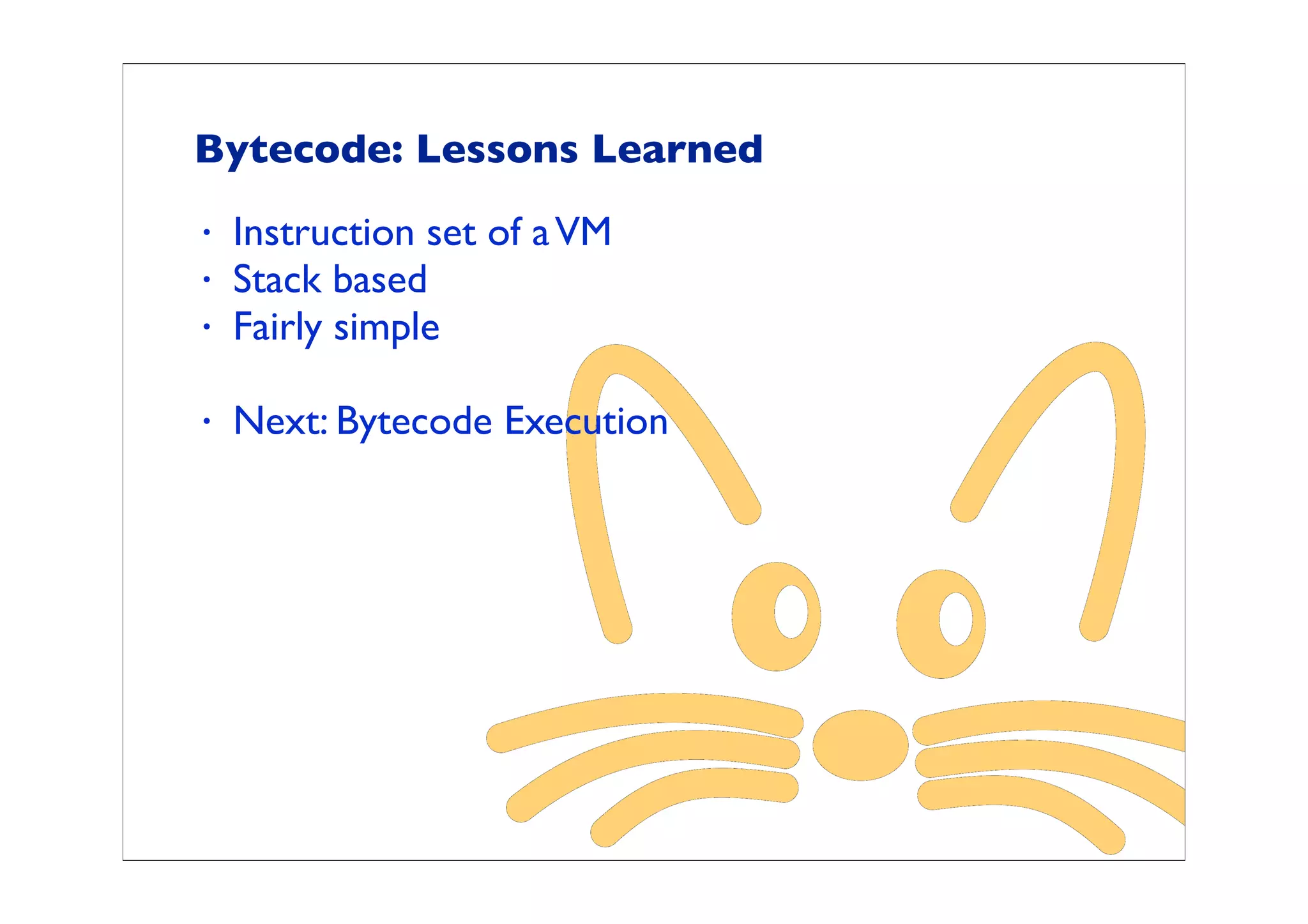 Bytecode: Lessons Learned
•   Instruction set of a VM
•   Stack based
•   Fairly simple

•   Next: Bytecode Execution
 