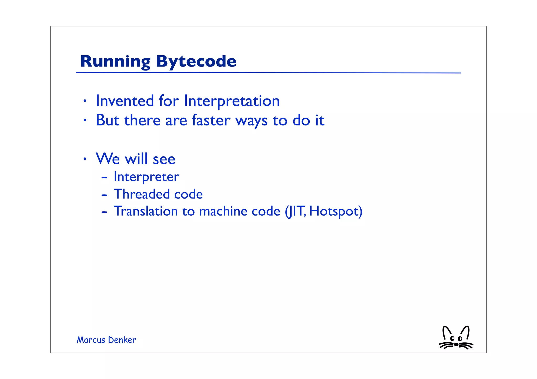 Running Bytecode

 •   Invented for Interpretation
 •   But there are faster ways to do it

 •   We will see
     – Interpreter
     – Threaded code
     – Translation to machine code (JIT, Hotspot)




Marcus Denker
 
