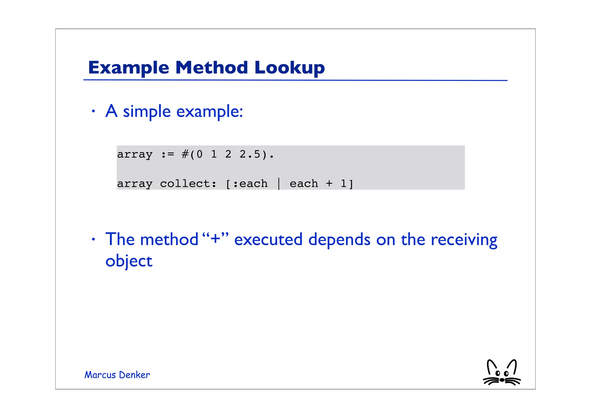 Example Method Lookup

 •   A simple example:

      array := #(0 1 2 2.5).

      array collect: [:each | each + 1]



 •   The method “+” executed depends on the receiving
     object




Marcus Denker
 