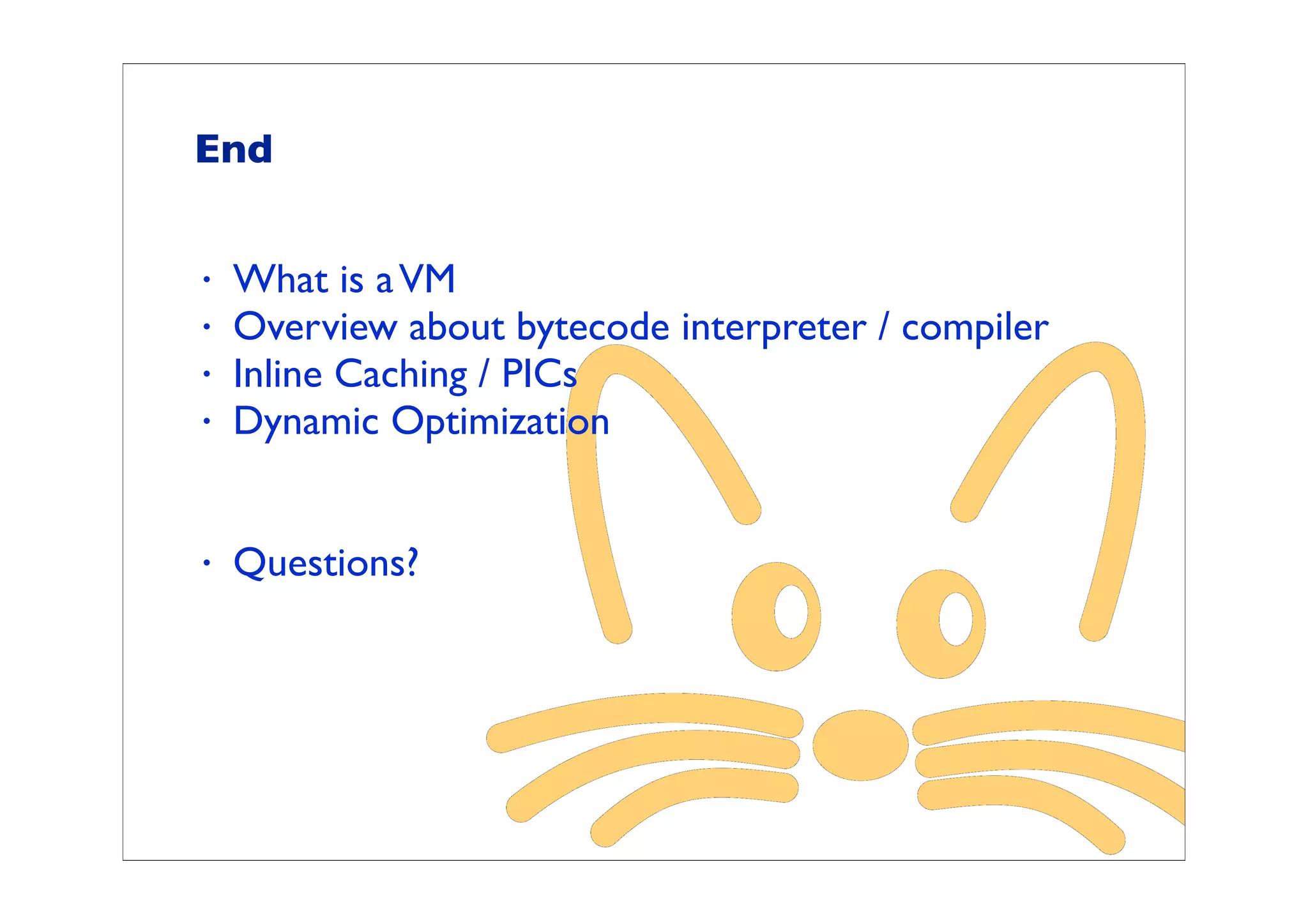 End


•   What is a VM
•   Overview about bytecode interpreter / compiler
•   Inline Caching / PICs
•   Dynamic Optimization


•   Questions?
 