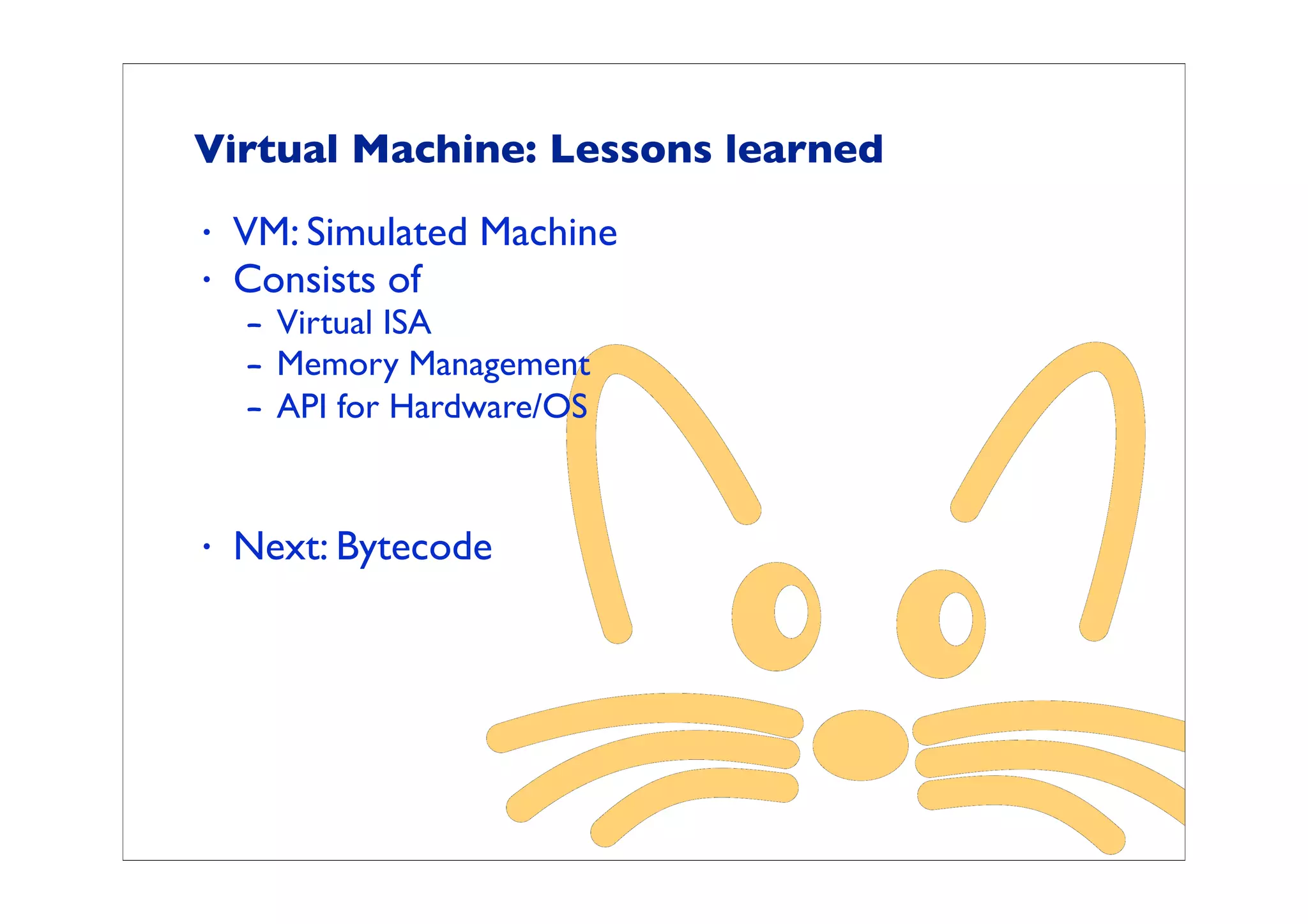Virtual Machine: Lessons learned
•   VM: Simulated Machine
•   Consists of
    – Virtual ISA
    – Memory Management
    – API for Hardware/OS


•   Next: Bytecode
 