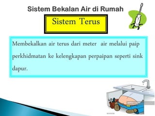 Sistem Terus
Membekalkan air terus dari meter air melalui paip
perkhidmatan ke kelengkapan perpaipan seperti sink
dapur.
 