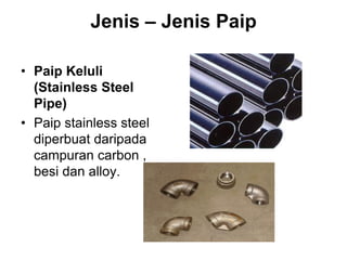 Jenis – Jenis Paip
• Paip Keluli
(Stainless Steel
Pipe)
• Paip stainless steel
diperbuat daripada
campuran carbon ,
besi dan alloy.
 