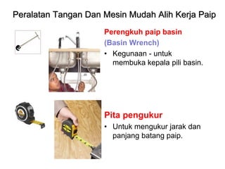 Perengkuh paip basin
(Basin Wrench)
• Kegunaan - untuk
membuka kepala pili basin.
Pita pengukur
• Untuk mengukur jarak dan
panjang batang paip.
Peralatan Tangan Dan Mesin Mudah Alih Kerja Paip
 
