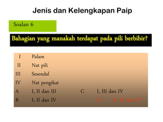 Jenis dan Kelengkapan Paip
Soalan 6
Bahagian yang manakah terdapat pada pili berbibir?
I Palam
II Nat pili
III Sesendal
IV Nat pengikat
A I, II dan III C I, III dan IV
B I, II dan IV D II, III dan IV
 