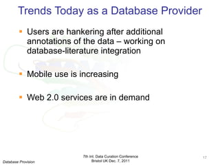 Trends Today as a Database Provider Users are hankering after additional annotations of the data – working on database-literature integration Mobile use is increasing Web 2.0 services are in demand  7th Int. Data Curation Conference Bristol UK Dec. 7, 2011 Database Provision 