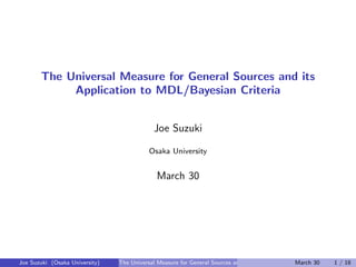 The Universal Measure for General Sources and its
Application to MDL/Bayesian Criteria
Joe Suzuki
Osaka University
March 30
Joe Suzuki (Osaka University) The Universal Measure for General Sources and its Application to MDL/Bayesian CriteriaMarch 30 1 / 18
 