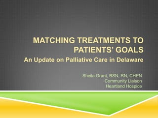 MATCHING TREATMENTS TO
           PATIENTS’ GOALS
An Update on Palliative Care in Delaware

                   Sheila Grant, BSN, RN, CHPN
                              Community Liaison
                              Heartland Hospice
 