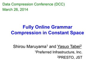 Fully Online Grammar
Compression in Constant Space
Shirou Maruyama1 and Yasuo Tabei2
1Preferred Infrastructure, Inc.
2PRESTO, JST
Data Compression Conference (DCC)
March 26, 2014
 