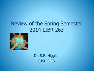 Review of the Spring Semester
2014 LIBR 263
Dr. S.E. Higgins
SJSU SLIS
 