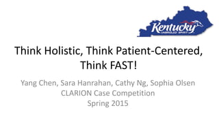 Think Holistic, Think Patient-Centered,
Think FAST!
Yang Chen, Sara Hanrahan, Cathy Ng, Sophia Olsen
CLARION Case Competition
Spring 2015
 