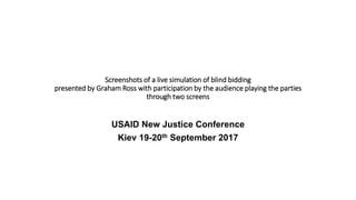 Screenshots of a live simulation of blind bidding
presented by Graham Ross with participation by the audience playing the parties
through two screens
USAID New Justice Conference
Kiev 19-20th September 2017
 