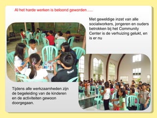Met geweldige inzet van alle socialworkers, jongeren en ouders betrokken bij het Community Center is de verhuizing gelukt, en is er nu  Tijdens alle werkzaamheden zijn de begeleiding van de kinderen en de activiteiten gewoon doorgegaan.  Al het harde werken is beloond geworden….. 