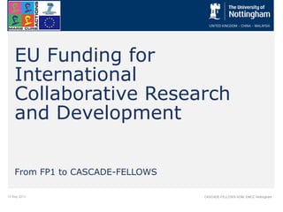 15 May 2013 CASCADE-FELLOWS KOM, EMCC Nottingham
EU Funding for
International
Collaborative Research
and Development
From FP1 to CASCADE-FELLOWS
 