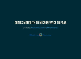 GRAILS MONOLITH TO MICROSERVICE TO FAAS
Created by /Michael Wyszinski @MikeWyszinski
 