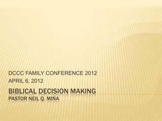 DCCC FAMILY CONFERENCE 2012
APRIL 6, 2012
BIBLICAL DECISION MAKING
PASTOR NEIL Q. MIÑA
 