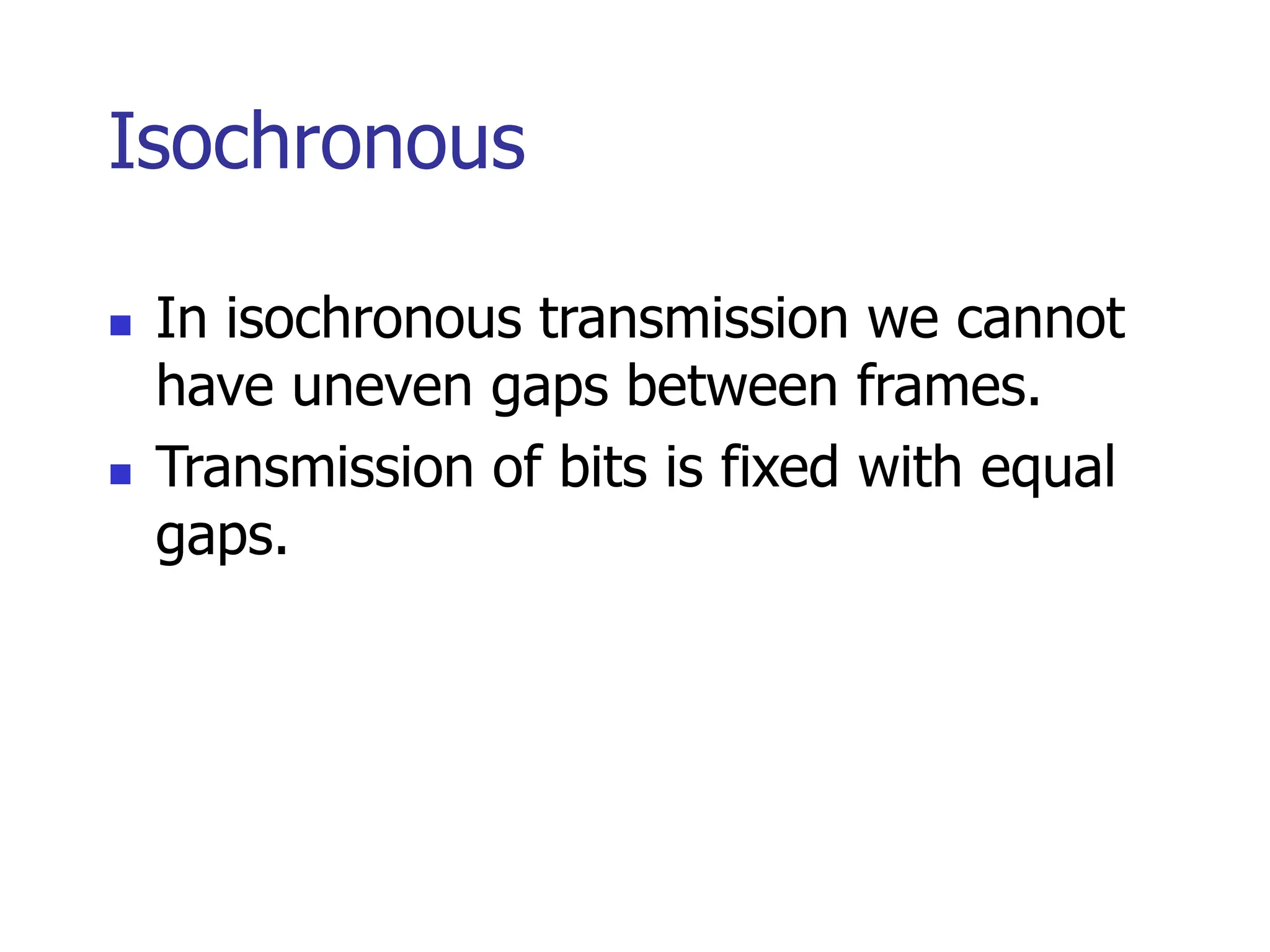 Isochronous
 In isochronous transmission we cannot
have uneven gaps between frames.
 Transmission of bits is fixed with equal
gaps.
 