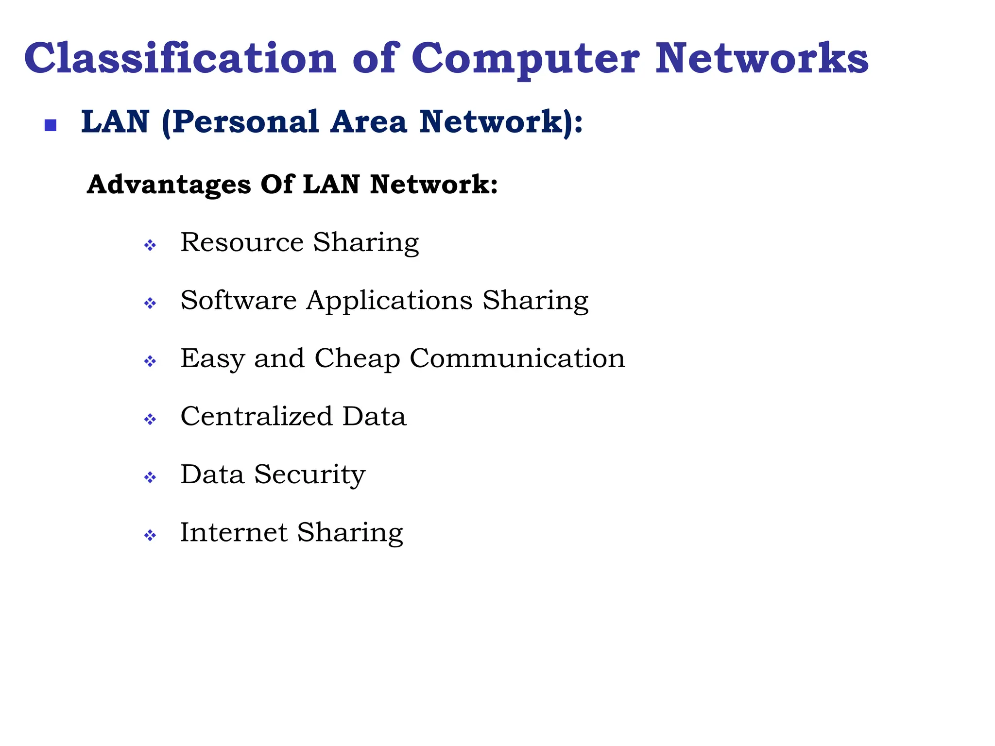 Classification of Computer Networks
Advantages Of LAN Network:
 Resource Sharing
 Software Applications Sharing
 Easy and Cheap Communication
 Centralized Data
 Data Security
 Internet Sharing
 LAN (Personal Area Network):
 