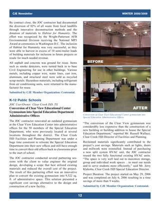 CJE Newsletter WINTER 2008/2009
12
By contract close, the JOC contractor had documented
the diversion of 82% of all waste from local landfills
through innovative deconstruction methods and the
donation of materials to Habitat for Humanity. The
effort was recognized by the Wright-Patterson AFB
Environmental Division receiving the National MP3
Award at ceremonies in Washington D.C. The inclusion
of Habitat for Humanity was very successful, as they
were able to harvest in excess of 10 semi-trailer loads
of building materials for inclusion in future projects or
resale for much needed revenue.
All asphalt and concrete was ground for reuse. Items
such as smoke detectors, were turned back in to base
Civil Engineering for use in other buildings. Various
metals, including copper wire, water lines, cast iron,
aluminum, and structural steel were sold as recycled
scrap metals. Hazardous materials, including refrigerant
from air conditioning units, were returned to the manu-
facturer for reuse.
Submitted by CJE Member Organization: Centennial.
K-12 Public Schools
JOC User/Owner: Clear Creek ISD, TX
Conversion of Clear View Educational Center
Gymnasium into Special Education Department
Administrative Offices
The JOC contractor renovated an outdated gymnasium
at the Clear View Education Center into administrative
offices for the 50 members of the Special Education
Department, who were previously located at several
locations throughout the district. The Clear Creek
ISD Facilities and Planning Department was under a
huge time constraint to relocate the Special Education
Department into their new offices and still have enough
time to convert their old offices back to classrooms prior
to the start of school.
The JOC contractor conducted several partnering ses-
sions with the client to value engineer the original
design, developing a scope that best utilized existing
materials and reduced the overall cost of the project.
The result of this partnering effort was an innovative
plan to convert the existing gymnasium into 9,522 sq.
ft. of administrative space. This solution presented a
significant cost savings alternative to the design and
construction of a new facility.
Conversion of Clear View Educational Center gymnasium into
Special Education Administrative Offices
“The conversion of the Clear View gymnasium was
considerably less expensive than the construction of a
new building or building addition to house the Special
Education Department,” reported Mr. Russell Wallace,
Clear Creek ISD Director of Facilities and Planning.
Reclaimed materials significantly contributed to the
project’s cost savings. Materials such as lights, doors
and millwork were reinstalled. Instead of purchasing
a new split system HVAC unit, the JOC contractor
reused the two fully functional existing HVAC units.
“The space is very well laid out to maximize storage,
group and individual work spaces …to meet our needs
and to serve students more efficiently,” said Mr. Jerry
Klekotta, Clear Creek ISD Special Education Director.
Project Duration: The project started on May 29, 2006
and was completed on July 6, 2006 resulting in a time
savings of more than 9 weeks.
Submitted by CJE Member Organization: Centennial.
 