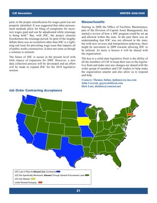 CJE Newsletter WINTER 2008/2009
21
paid, or the proper classification for wages paid was not
­properly identified. It was suggested that other procure-
ment methods allow for filing of complaints for incor-
rect wages paid and can be adjudicated while retainage
is being held.” But, with JOC, the project closeout
foreshortens the retainage period. In spite of the lengthy
debate there was no resolution other than JOC is a light-
ning rod issue for prevailing wage issue that impacts all
of public works construction. It does not seem as though
a solution is eminent.
The future of JOC is secure at the present level with
little chance of expansion for 2009. However, a new
data collection process will be developed and an effort
will be made to expand JOC for the 2010 legislative
session.
Massachusetts
Starting in 2008 the Office of Facilities Maintenance,
part of the Division of Capital Asset Management, has
started a review of how a JOC program could be set up
and allowed within the state. In the past there was an
understanding that JOC was not allowed in the state,
but with new reviews and interpolation underway, there
might be movement in 2009 towards allowing JOC to
be utilized. As more is known it will be shared with
the organization.
The key to a solid state legislative front is the ability of
all the members of CJE to keep their ears to the legisla-
tive front and make sure any changes are shared with the
wider group of members and CJE leaders to help make
the organization smarter and also allow us to respond
and help.
Contacts: Thomas Julian, tjulian@cce-inc.com
John Greytok, jg@texlobbyist.com
Dick Lutz, dicklutz@comcast.net
Job Order Contracting Acceptance
OC Law In Place  Allowed With Constraints
OC Not Specifically Mentioned, Allowed Through General Procurement Laws
OC Not Allowed
nder Review/Changing
Job Order Contracting Acceptance
JOC Law In Place  Allowed With Constraints
JOC Not Specifically Mentioned, Allowed Through General Procurement Laws
JOC Not Allowed
Under Review/Changing
Job Order Contracting Acceptance
 