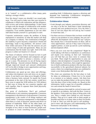 CJE Newsletter WINTER 2008/2009
23
or in “control” vs. a collaborative effort (many parts
making a stronger whole).
Now this doesn’t mean you shouldn’t use sound judg-
ment. You still need to make sure that your mission to
collaborate is filled with exploration and due diligence,
with reviews and written understandings. It does mean
to begin with the thought of collaboration with another
business, maybe even some one who today is seen as a
competitor. Even another department or just one other
individual besides yourself is a good place to start.
Corporate isolationism creates the problem of being
unprepared or unrealistic of what the market will drop
on a company or industry. This isolationism of thought,
this inability to grow beyond a corporation’s brand and
knowledge, leads to big problems. All answers come
from within and most of the time the answers are just
a mirror image of nods and agreements. Many are just
confirmations that the leader was right. And in the end,
progress is either not found or it’s forced.
The future of industry will be focused on how to pull
together groups of individuals and companies and get
them working together to advance a mission, a strat-
egy or a cause. The pressures we are all facing require
bigger thinking – beyond common thinking – and only
through improved inward and outward collaboration
will we be able to bridge to new opportunities and long-
term sustainable business success.
Collaboration can speed up new ideas and offerings,
and reduce development costs and stress on an organi-
zation. It can lead to new ideas never thought of before
when a business looks outward. So maybe the French
government at the start of the last century would have
been wiser to spend the $100 million (in 1920 dollars)
to find ways to bring the two countries together and
work together, than to separate them (both physically
and culturally).
One point of clarification. Don’t get confused.
Collaboration is not consensus management. Consensus
management is the destroyer of advancement. Consensus
management is the creator of all things mediocre and
“plain vanilla.” Consensus management is what happens
when there is a lack of direction, passion and shows no
element of leadership. While on the other hand, col-
laboration is the honest sharing and mingling of the
strengths of two, three or more businesses, people and/
or products to create something new, and sometimes
something bold. Collaboration requires a direction and
demands true leadership. Collaboration strengthens,
while consensus management weakens.
Collaboration Ideas:
• Look through your industry association directory and
see who is on the list. Send them a letter introducing
yourself and your products/services. Give the letter a
tone of “not sure where this will end up, but I wanted
to touch base and…”
• Are there services or features that you know would add
value to your products or your company, but you can’t
afford the development costs? Find the top 5 players
that already have a focused business on these, add on
value opportunities, and see if they want to become a
supplier partner, or team up and do a joint marketing
and development effort.
• Have you ever even met the competition? Might be
worth talking with them at tradeshows or conferences
and maybe even meeting on their turf. Sometimes
you will find that you have more in common than
you think. There might be opportunities to carry out
industry wide development or research efforts helping
both companies. Sometimes, there might be opportuni-
ties to build combination products (this has been done
successfully in the agricultural chemical industry for
years), where two competing products are combined to
create a new third product that both can sell.
• The client can sometimes be the best place to look
for ideas on collaboration. Clients love to be turned
to as mentors or as industry experts. Ask them how
can we make the products better; or the service better.
Ask who does it best in their minds, etc. Based on this
information, build a target list of possible collabora-
tors and extend the hand of interest first.
• Attend conferences that might be vertical in nature and/
or specific to an industry, and walk the floor. Listen to
the speakers. Form some new ideas or bring some with
you. Have a simple leave behind on your business/
product. Then go at it; speak with as many people as
possible and listen to as many ideas as there are booths
to look at. Don’t go with the goal to sell anything –
just to meet, talk and grow your understanding of the
businesses and people in the industry.
Contact: David Carrithers, dcarriters@cce-inc.com
 