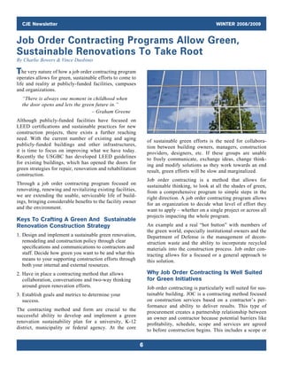 CJE Newsletter WINTER 2008/2009
6
of sustainable green efforts is the need for collabora-
tion between building owners, managers, construction
providers, designers, etc. If these groups are unable
to freely ­communicate, exchange ideas, change think-
ing and modify solutions as they work towards an end
result, green efforts will be slow and marginalized.
Job order contracting is a method that allows for
­sustainable thinking, to look at all the shades of green,
from a comprehensive program to simple steps in the
right direction. A job order contracting program allows
for an organization to decide what level of effort they
want to apply – whether on a single project or across all
projects impacting the whole program.
An example and a real “hot button” with members of
the green world, especially institutional owners and the
Department of Defense is the management of decon-
struction waste and the ability to incorporate recycled
materials into the construction process. Job order con-
tracting allows for a focused or a general approach to
this solution.
Why Job Order Contracting Is Well Suited
for Green Initiatives
Job order contracting is particularly well suited for sus-
tainable building. JOC is a contracting method focused
on construction services based on a contractor’s per-
formance and ability to deliver results. This type of
procurement creates a partnership relationship between
an owner and contractor because potential barriers like
profitability, schedule, scope and services are agreed
to before construction begins. This includes a scope or
Job Order Contracting Programs Allow Green,
Sustainable Renovations To Take Root
By Charlie Bowers  Vince Duobinis
The very nature of how a job order contracting program
operates allows for green, sustainable efforts to come to
life and reality at publicly-funded facilities, campuses
and organizations.
“There is always one moment in childhood when
the door opens and lets the green future in.”
– Graham Greene
Although publicly-funded facilities have focused on
LEED certifications and sustainable practices for new
construction projects, there exists a further reaching
need. With the current number of existing and aging
publicly-funded buildings and other infrastructures,
it is time to focus on improving what we have today.
Recently the USGBC has developed LEED guidelines
for existing buildings, which has opened the doors for
green strategies for repair, renovation and rehabilitation
construction.
Through a job order contracting program focused on
renovating, renewing and revitalizing existing facilities,
we are extending the usable, serviceable life of build-
ings, bringing considerable benefits to the facility owner
and the environment.
Keys To Crafting A Green And Sustainable
Renovation Construction Strategy
1. Design and implement a sustainable green renovation,
remodeling and construction policy through clear
specifications and communications to contractors and
staff. Decide how green you want to be and what this
means to your supporting construction efforts through
both your internal and external resources.
2. Have in place a contracting method that allows
­collaboration, conversations and two-way thinking
around green renovation efforts.
3. Establish goals and metrics to determine your
­success.
The contracting method and form are crucial to the
successful ability to develop and implement a green
renovation sustainability plan for a university, K-12
district, municipality or federal agency. At the core
 