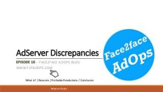 AdServer Discrepancies
EPISODE 16 – FACE2FACE ADOPS BLOG
WWW.F2FADOPS.COM
What is? / Reasons / Probable Resolutions / Conclusion
Debaroon Gupta
 