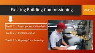 Existing Building Commissioning
Credit 2.1: Investigation and Analysis
Credit 2.2: Implementation
Credit 2.3: Ongoing Commissioning
Credit 2.1
 