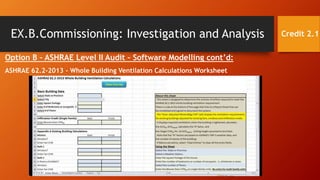 EX.B.Commissioning: Investigation and Analysis
Option B – ASHRAE Level II Audit – Software Modelling cont’d:
ASHRAE 62.2-2013 - Whole Building Ventilation Calculations Worksheet
Credit 2.1
 