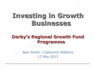 Investing in Growth
     Businesses

Derby’s Regional Growth Fund
          Programme

    Alan Smith / Catherine Williams
             17 May 2012
 
