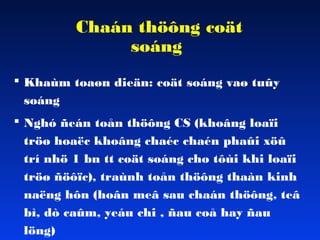 Chaán thöông coät
soáng
 Khaùm toaøn dieän: coät soáng vaø tuûy
soáng
 Nghó ñeán toån thöông CS (khoâng loaïi
tröø hoaëc khoâng chaéc chaén phaûi xöû
trí nhö 1 bn tt coät soáng cho tôùi khi loaïi
tröø ñöôïc), traùnh toån thöông thaàn kinh
naëng hôn (hoân meâ sau chaán thöông, teâ
bì, dò caûm, yeáu chi , ñau coå hay ñau
löng)

 