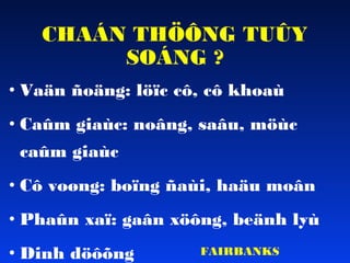CHAÁN THÖÔNG TUÛY
SOÁNG ?
• Vaän ñoäng: löïc cô, cô khoaù
• Caûm giaùc: noâng, saâu, möùc
caûm giaùc
• Cô voøng: boïng ñaùi, haäu moân
• Phaûn xaï: gaân xöông, beänh lyù
• Dinh döôõng

FAIRBANKS

 