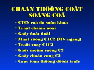 CHAÁN THÖÔNG COÄT
SOÁNG COÅ
•
•
•
•
•
•
•
•

CTCS coå do saûn khoa
Traät chaåm ñoäi
Gaõy ñoát ñoäi
Maát vöõng C1C2 (MV ngang)
Traät xoay C1C2
Gaõy moûm raêng C2
Gaõy chaân cung C2
Caùc toån thöông döôùi truïc

 