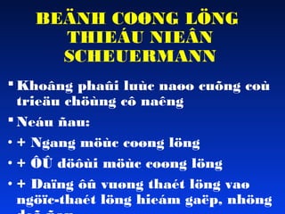 BEÄNH COØNG LÖNG
THIEÁU NIEÂN
SCHEUERMANN
 Khoâng phaûi luùc naøo cuõng coù
trieäu chöùng cô naêng
 Neáu ñau:
• + Ngang möùc coøng löng
• + ÔÛ döôùi möùc coøng löng
• + Daïng ôû vuøng thaét löng vaø
ngöïc-thaét löng hieám gaëp, nhöng

 