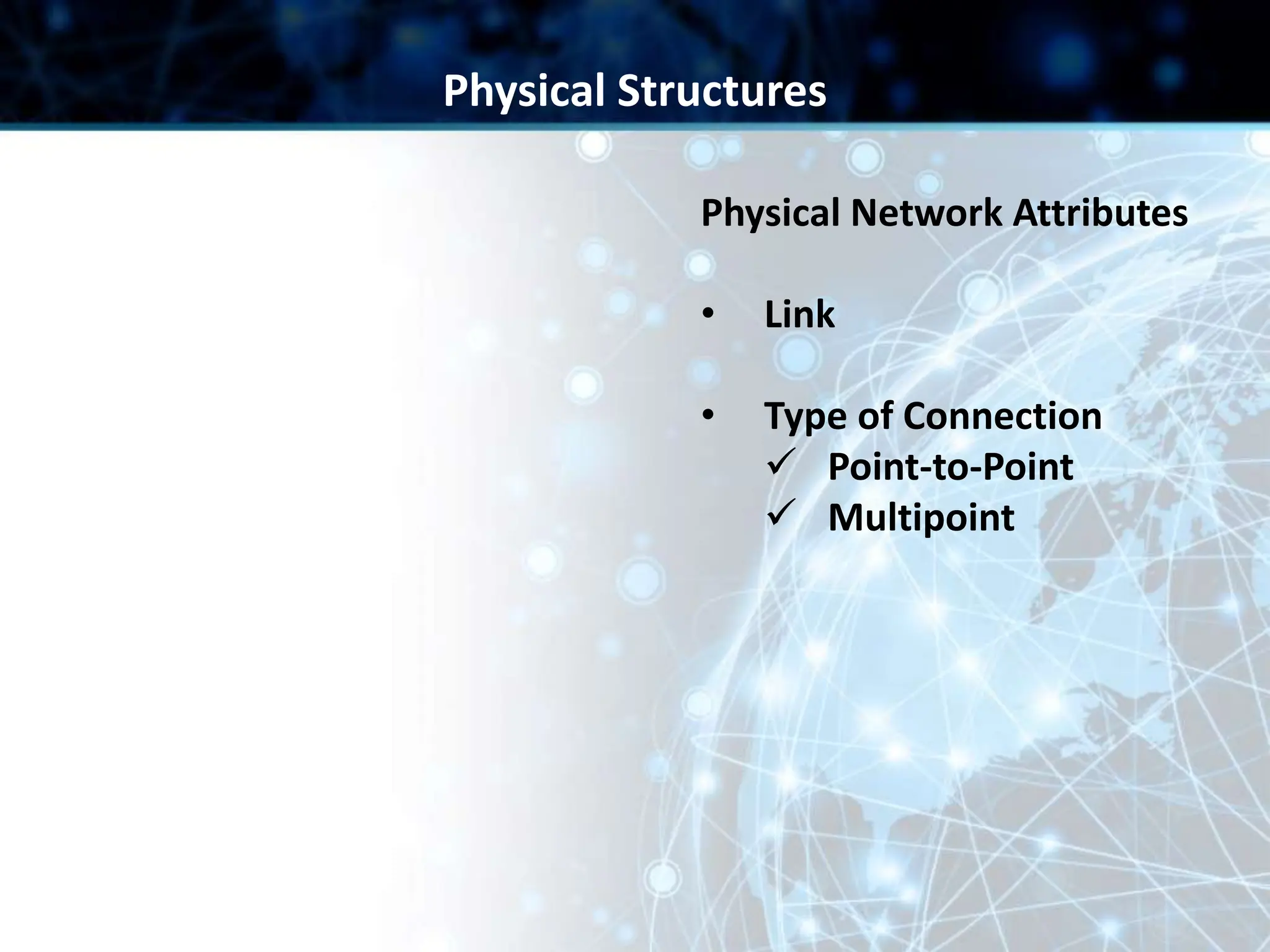 Physical Network Attributes
• Link
• Type of Connection
 Point-to-Point
 Multipoint
Physical Structures
 