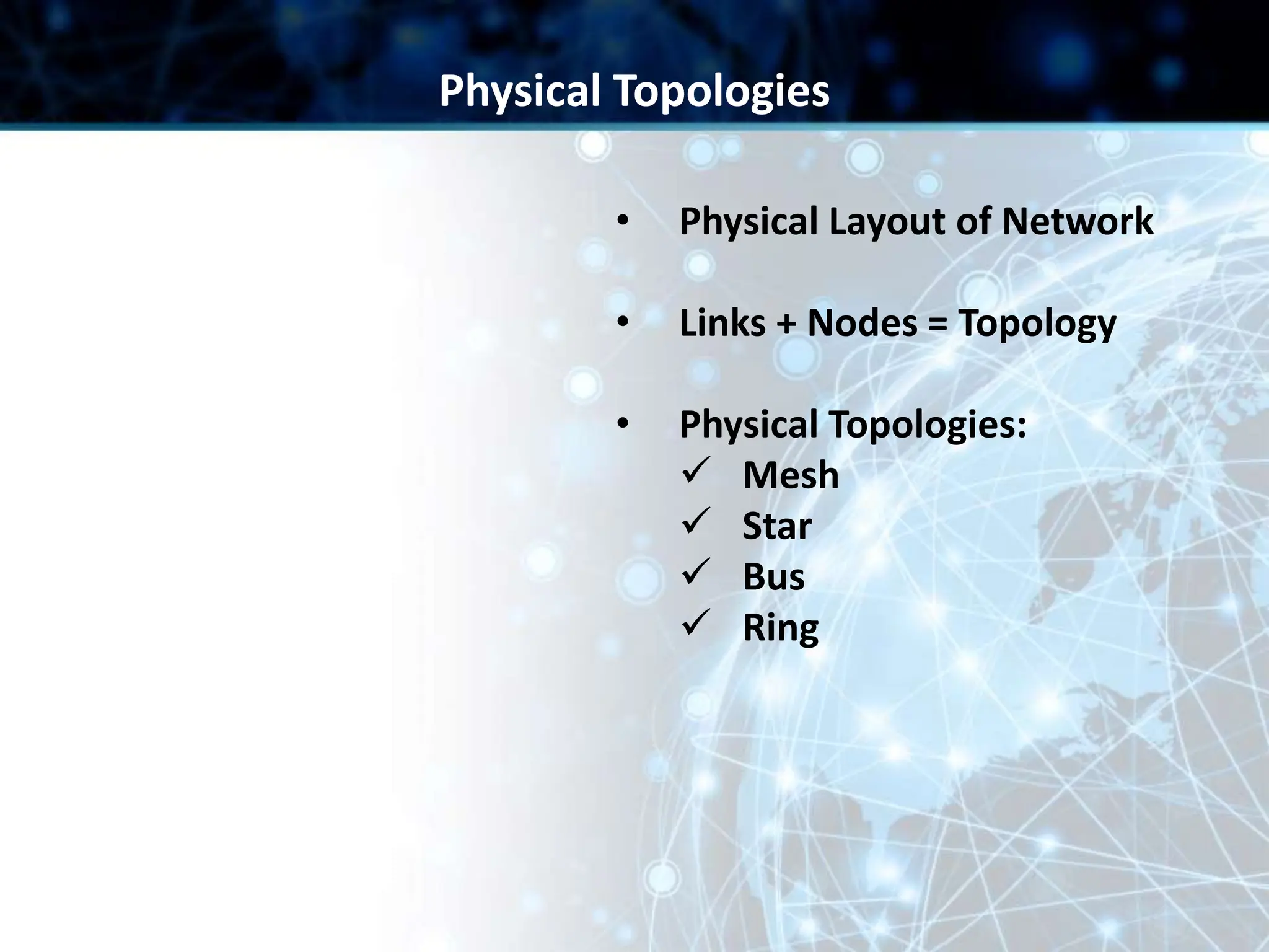 • Physical Layout of Network
• Links + Nodes = Topology
• Physical Topologies:
 Mesh
 Star
 Bus
 Ring
Physical Topologies
 
