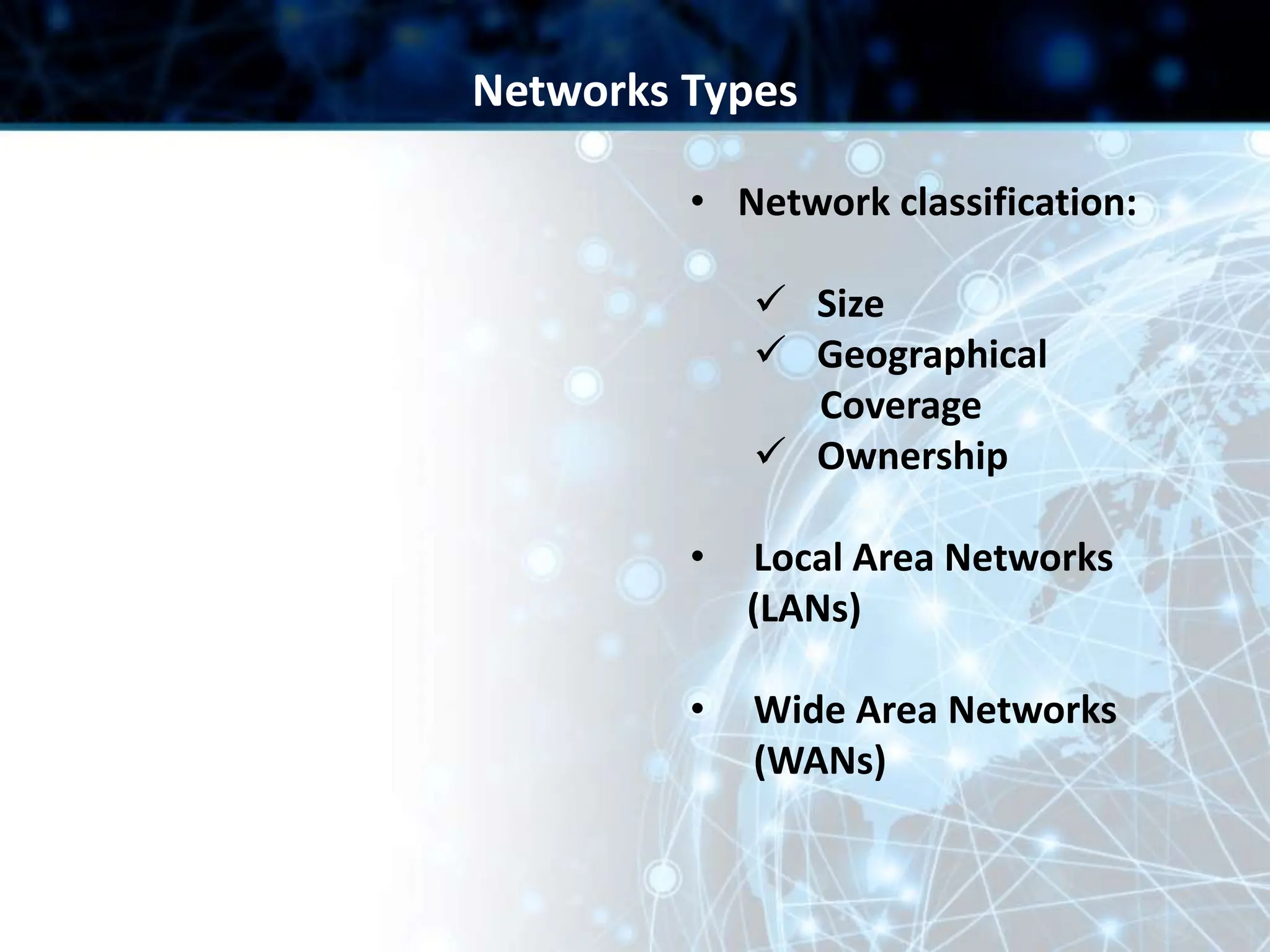 • Network classification:
 Size
 Geographical
Coverage
 Ownership
• Local Area Networks
(LANs)
• Wide Area Networks
(WANs)
Networks Types
 