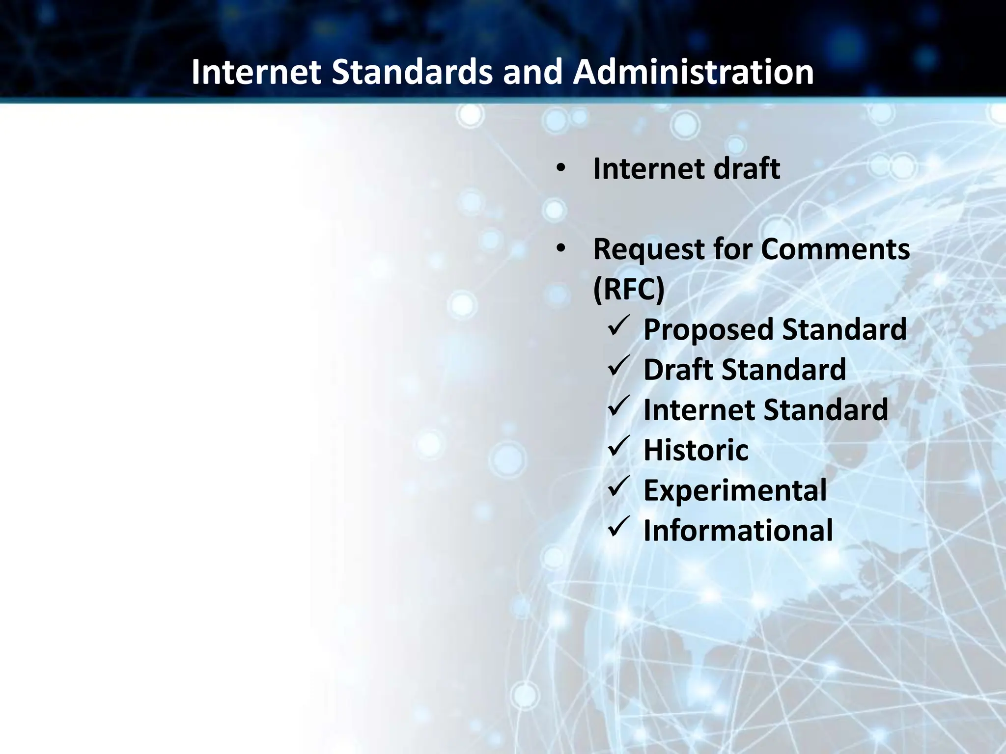 • Internet draft
• Request for Comments
(RFC)
 Proposed Standard
 Draft Standard
 Internet Standard
 Historic
 Experimental
 Informational
Internet Standards and Administration
 