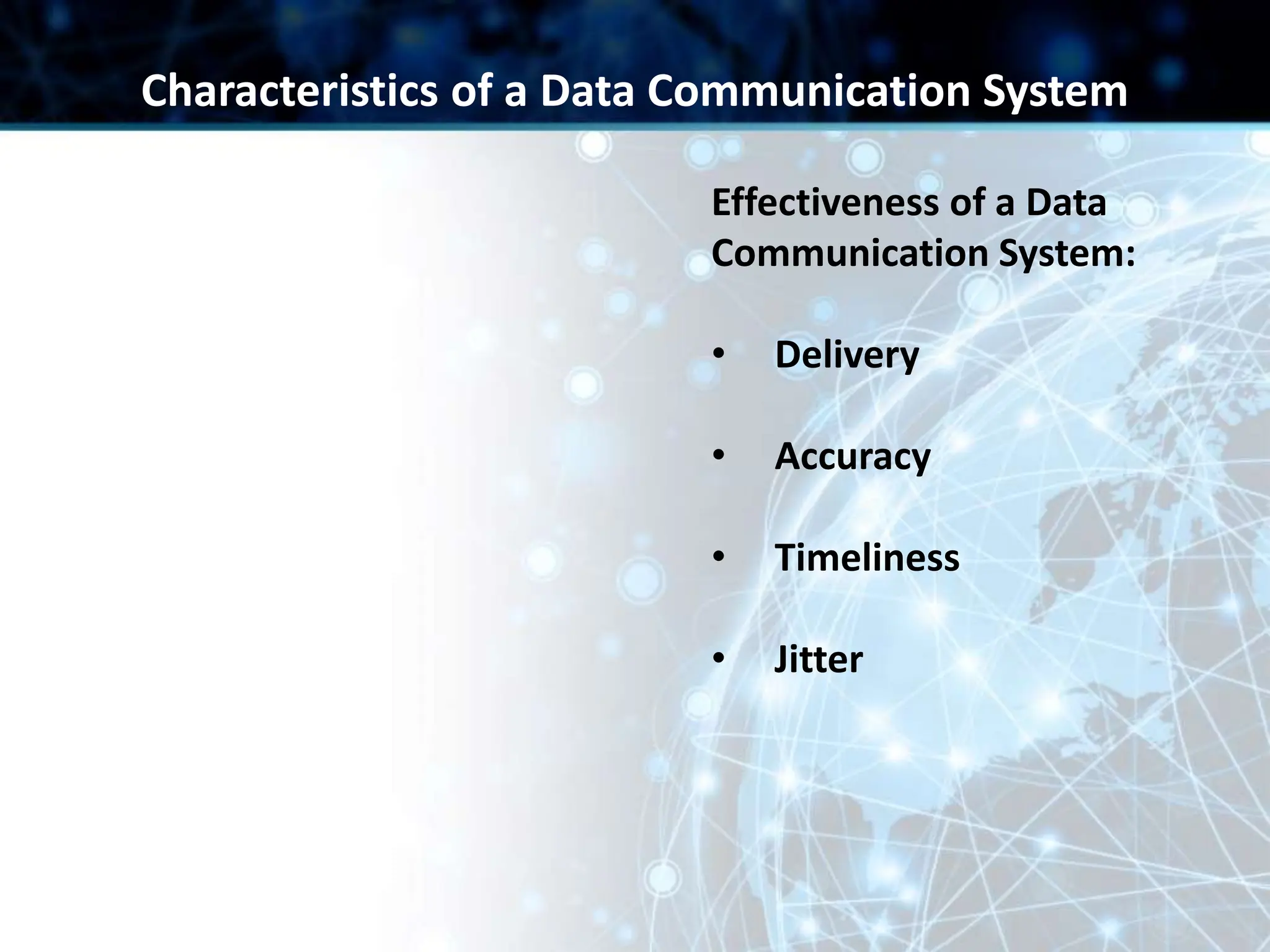 Effectiveness of a Data
Communication System:
• Delivery
• Accuracy
• Timeliness
• Jitter
Characteristics of a Data Communication System
 