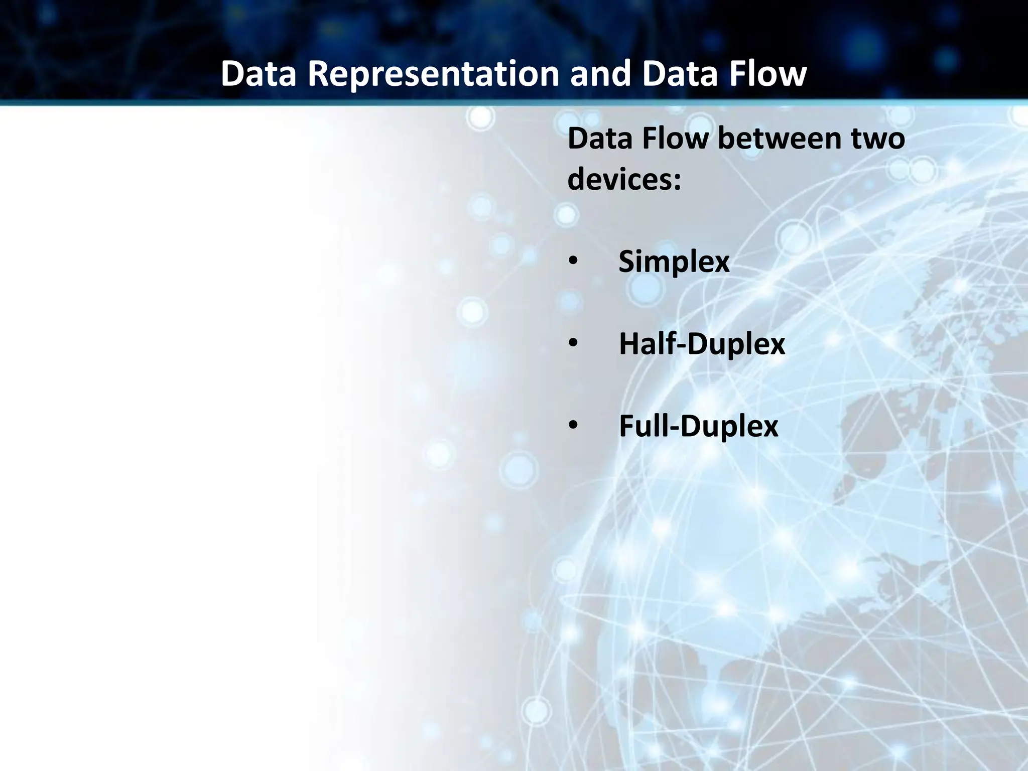 Data Flow between two
devices:
• Simplex
• Half-Duplex
• Full-Duplex
Data Representation and Data Flow
 