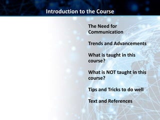 The Need for
Communication
Trends and Advancements
What is taught in this
course?
What is NOT taught in this
course?
Tips and Tricks to do well
Text and References
Introduction to the Course
 
