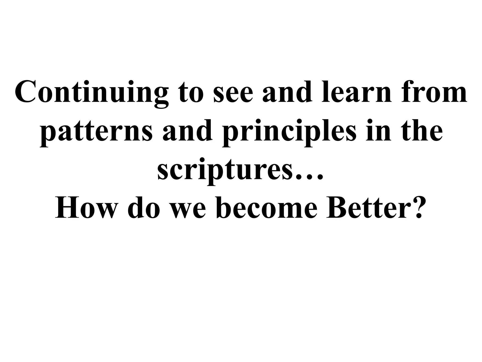 Continuing to see and learn from 
patterns and principles in the 
scriptures… 
How do we become Better? 
 