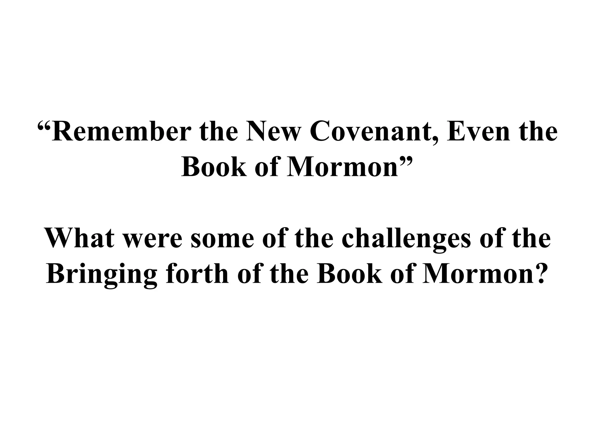 “Remember the New Covenant, Even the 
Book of Mormon” 
What were some of the challenges of the 
Bringing forth of the Book of Mormon? 
 