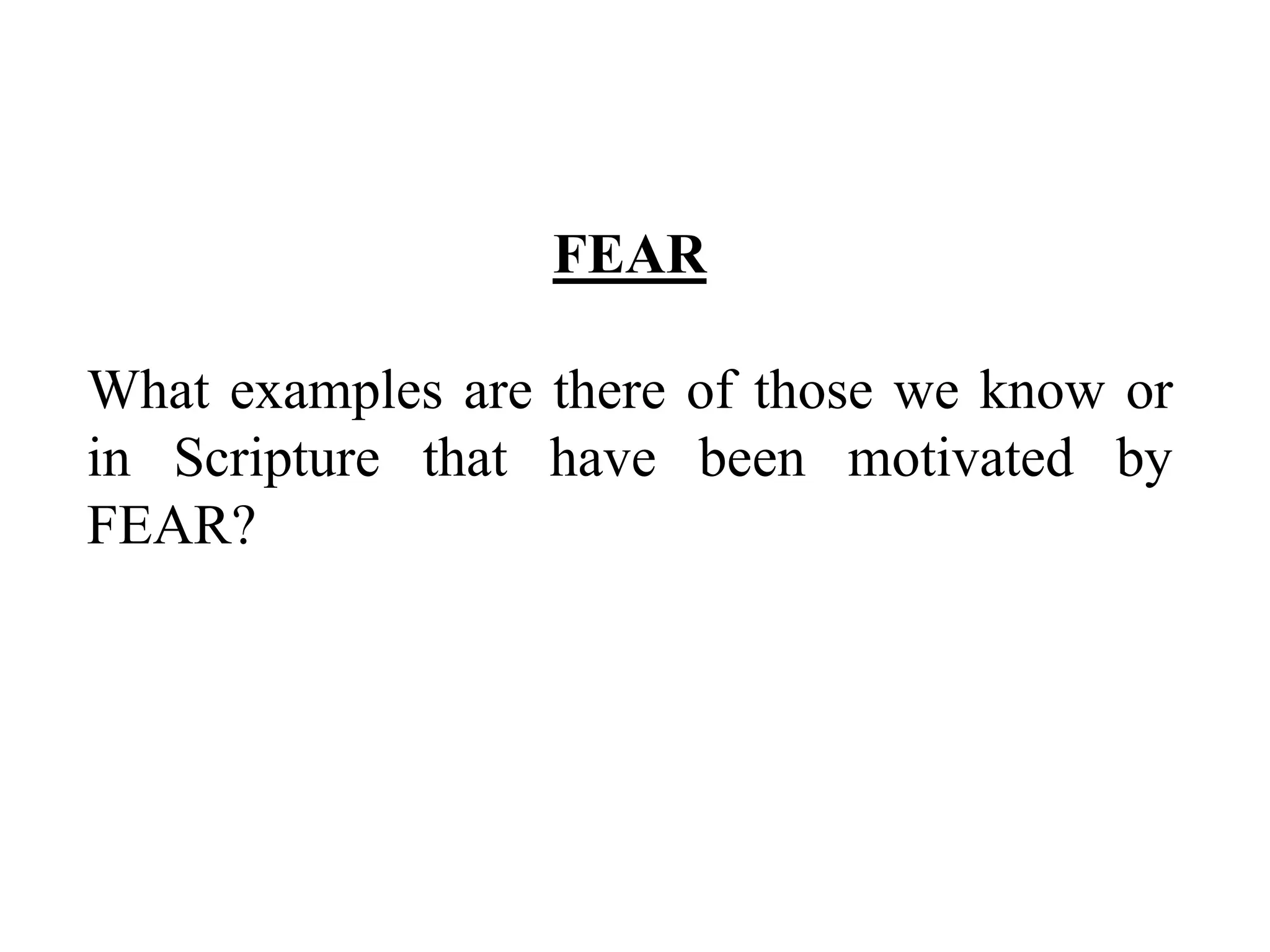 FEAR 
What examples are there of those we know or 
in Scripture that have been motivated by 
FEAR? 
 